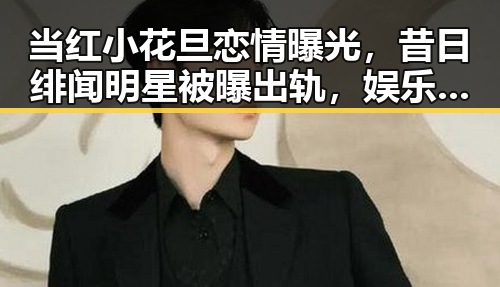 当红小花旦恋情曝光，昔日绯闻明星被曝出轨，娱乐圈风云再起