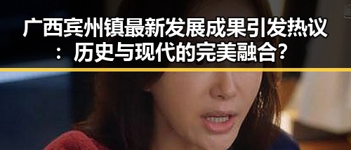 广西宾州镇最新发展成果引发热议：历史与现代的完美融合？