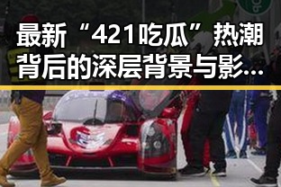 最新“421吃瓜”热潮背后的深层背景与影响分析