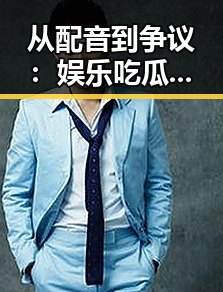 从配音到争议：娱乐吃瓜视频背后隐藏的秘密大揭秘