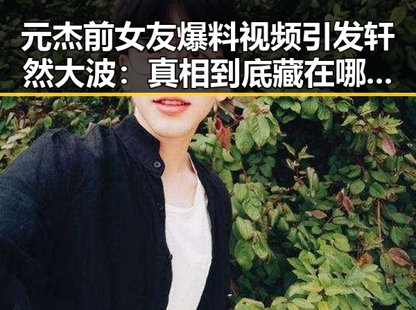 元杰前女友爆料视频引发轩然大波:真相到底藏在哪里?🤔
