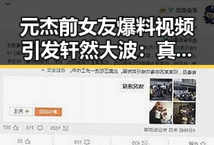 元杰前女友爆料视频引发轩然大波:真相到底藏在哪里?🤔